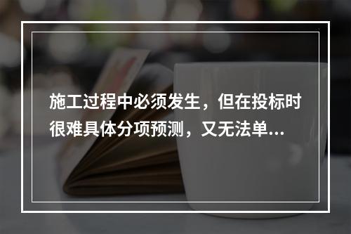 施工过程中必须发生，但在投标时很难具体分项预测，又无法单独列