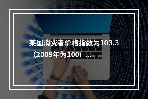 某国消费者价格指数为103.3（2009年为100(   ）