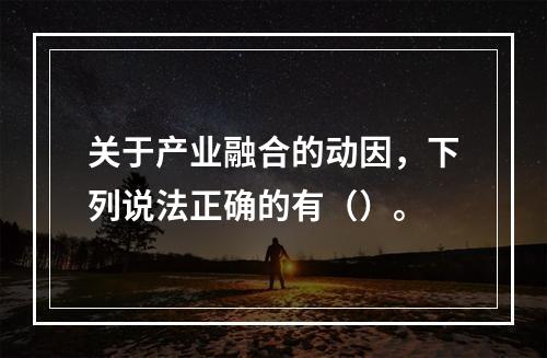 关于产业融合的动因，下列说法正确的有（）。