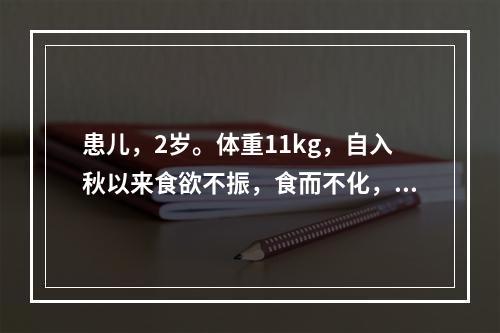 患儿，2岁。体重11kg，自入秋以来食欲不振，食而不化，面色