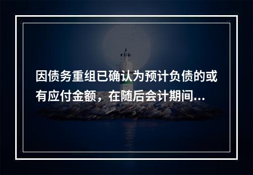 因债务重组已确认为预计负债的或有应付金额，在随后会计期间最终