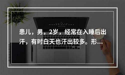 患儿，男，2岁，经常在入睡后出汗，有时白天也汗出较多。形体消