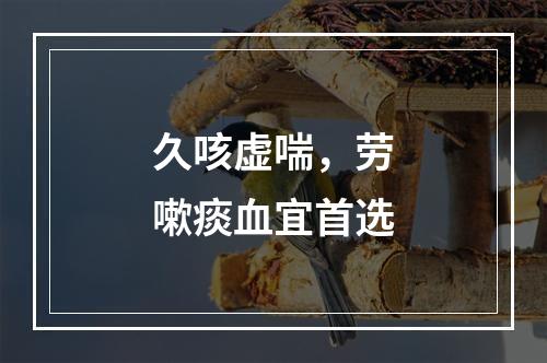 久咳虚喘，劳嗽痰血宜首选