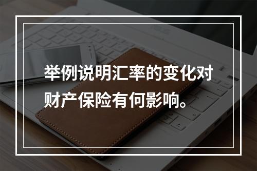 举例说明汇率的变化对财产保险有何影响。