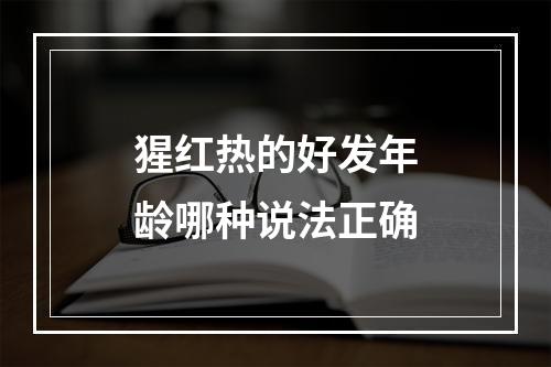 猩红热的好发年龄哪种说法正确