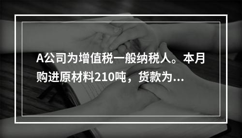 A公司为增值税一般纳税人。本月购进原材料210吨，货款为60