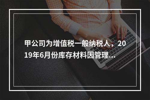 甲公司为增值税一般纳税人，2019年6月份库存材料因管理不善