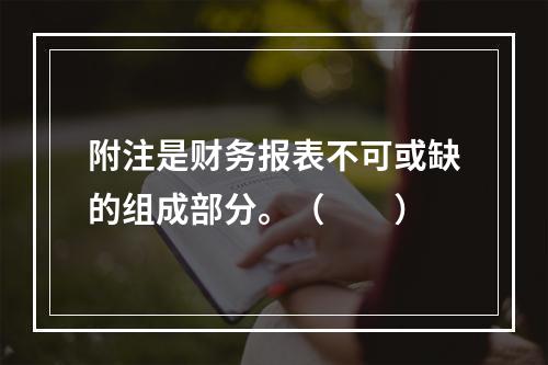 附注是财务报表不可或缺的组成部分。（　　）