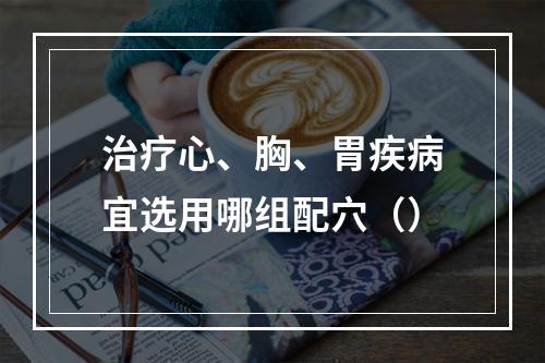 治疗心、胸、胃疾病宜选用哪组配穴（）