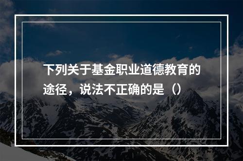 下列关于基金职业道德教育的途径，说法不正确的是（）