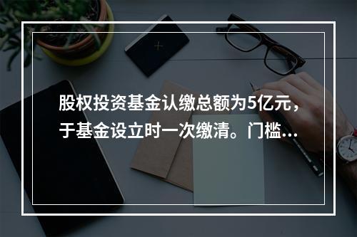 股权投资基金认缴总额为5亿元，于基金设立时一次缴清。门槛收益