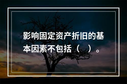 影响固定资产折旧的基本因素不包括（　）。