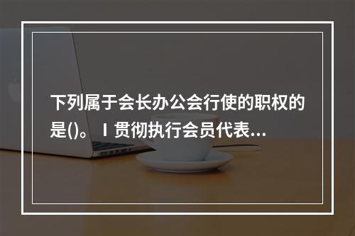 下列属于会长办公会行使的职权的是()。Ⅰ贯彻执行会员代表大会