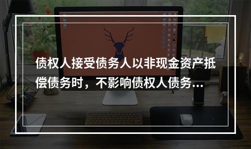 债权人接受债务人以非现金资产抵偿债务时，不影响债权人债务重组