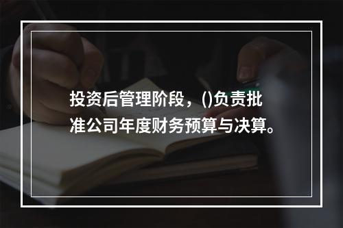 投资后管理阶段，()负责批准公司年度财务预算与决算。