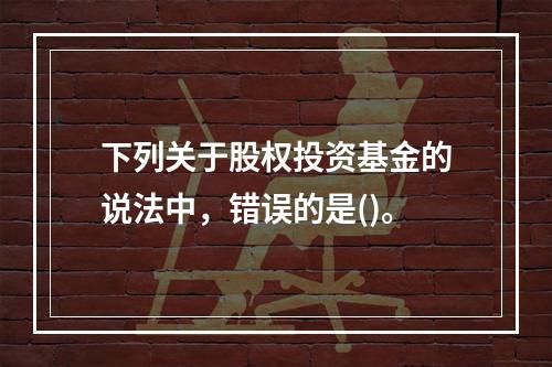 下列关于股权投资基金的说法中，错误的是()。