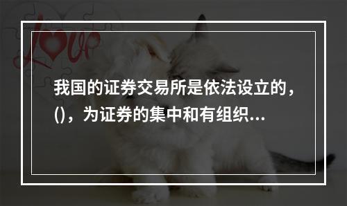 我国的证券交易所是依法设立的，()，为证券的集中和有组织的交