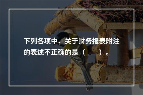 下列各项中，关于财务报表附注的表述不正确的是（　　）。