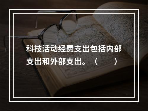 科技活动经费支出包括内部支出和外部支出。（　　）