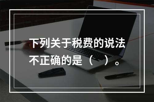 下列关于税费的说法不正确的是（　）。