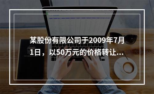 某股份有限公司于2009年7月1日，以50万元的价格转让一项