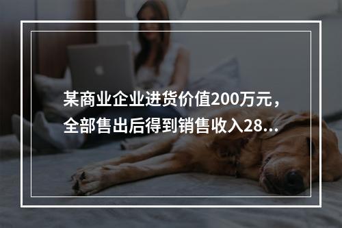 某商业企业进货价值200万元，全部售出后得到销售收入280万