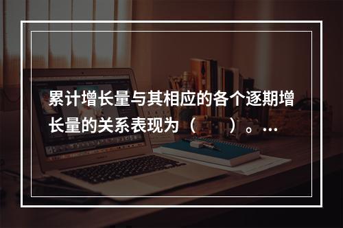 累计增长量与其相应的各个逐期增长量的关系表现为（　　）。[