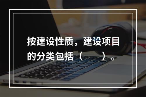 按建设性质，建设项目的分类包括（　　）。