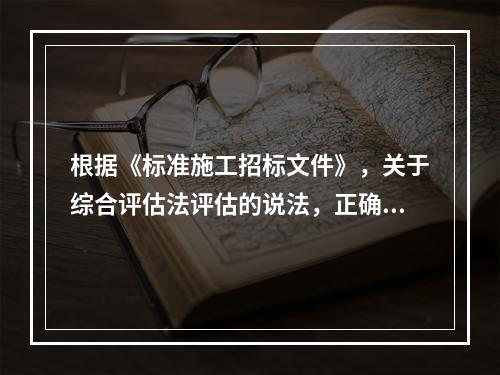 根据《标准施工招标文件》，关于综合评估法评估的说法，正确的有