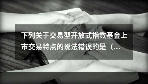 下列关于交易型开放式指数基金上市交易特点的说法错误的是（　　