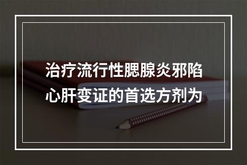 治疗流行性腮腺炎邪陷心肝变证的首选方剂为