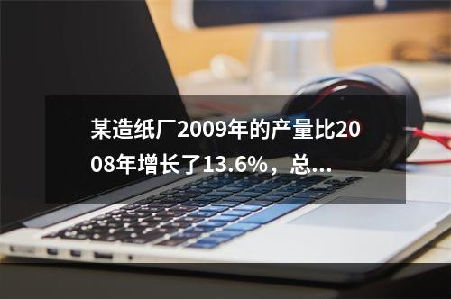 某造纸厂2009年的产量比2008年增长了13.6%，总成