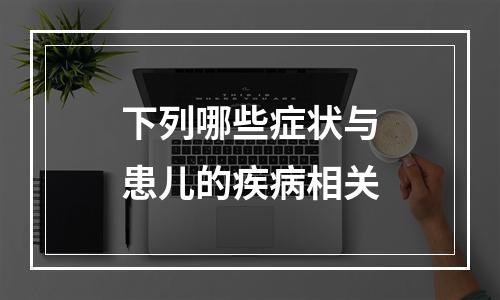 下列哪些症状与患儿的疾病相关