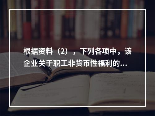 根据资料（2），下列各项中，该企业关于职工非货币性福利的处理