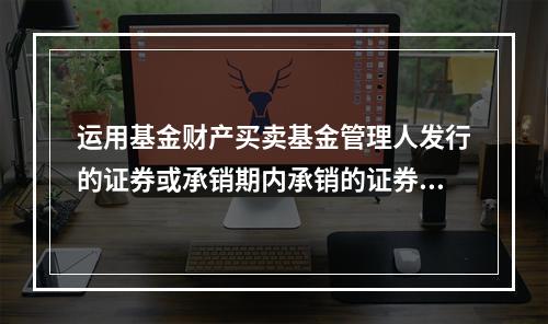 运用基金财产买卖基金管理人发行的证券或承销期内承销的证券，应