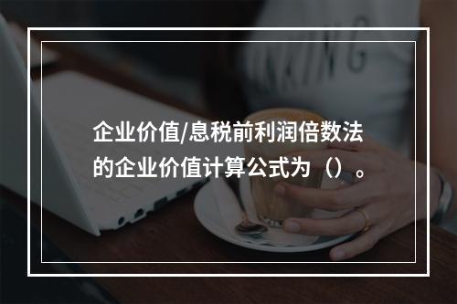 企业价值/息税前利润倍数法的企业价值计算公式为（）。