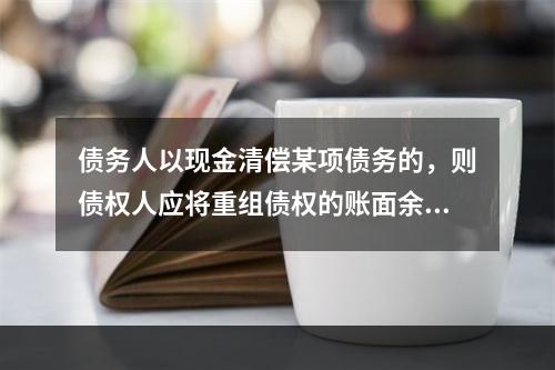 债务人以现金清偿某项债务的，则债权人应将重组债权的账面余额与