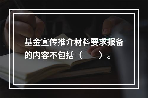 基金宣传推介材料要求报备的内容不包括（　　）。