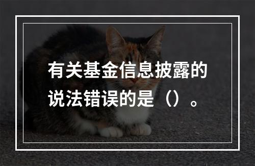 有关基金信息披露的说法错误的是（）。