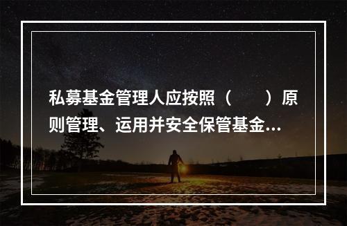 私募基金管理人应按照（　　）原则管理、运用并安全保管基金财产