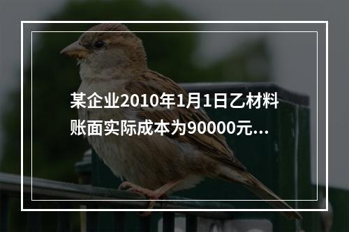 某企业2010年1月1日乙材料账面实际成本为90000元，结