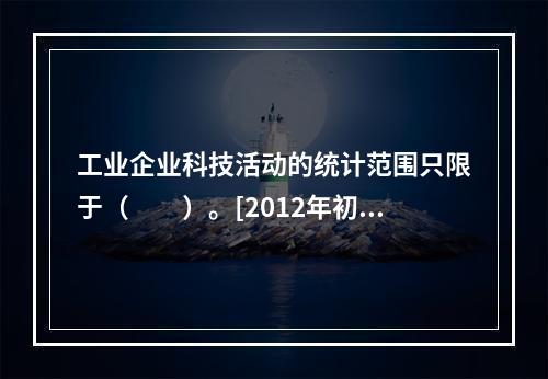 工业企业科技活动的统计范围只限于（　　）。[2012年初级真