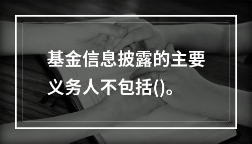 基金信息披露的主要义务人不包括()。