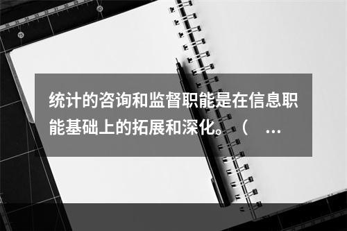 统计的咨询和监督职能是在信息职能基础上的拓展和深化。（　　）