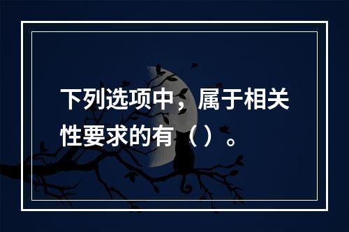 下列选项中，属于相关性要求的有（ ）。