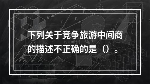 下列关于竞争旅游中间商的描述不正确的是（）。