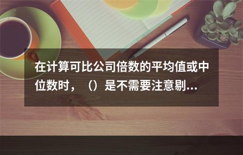 在计算可比公司倍数的平均值或中位数时，（）是不需要注意剔除的