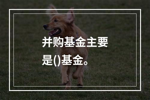 并购基金主要是()基金。