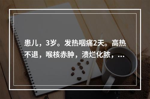 患儿，3岁。发热咽痛2天。高热不退，喉核赤肿，溃烂化脓，吞咽