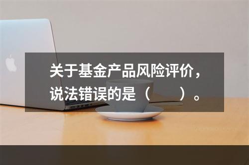 关于基金产品风险评价，说法错误的是（　　）。